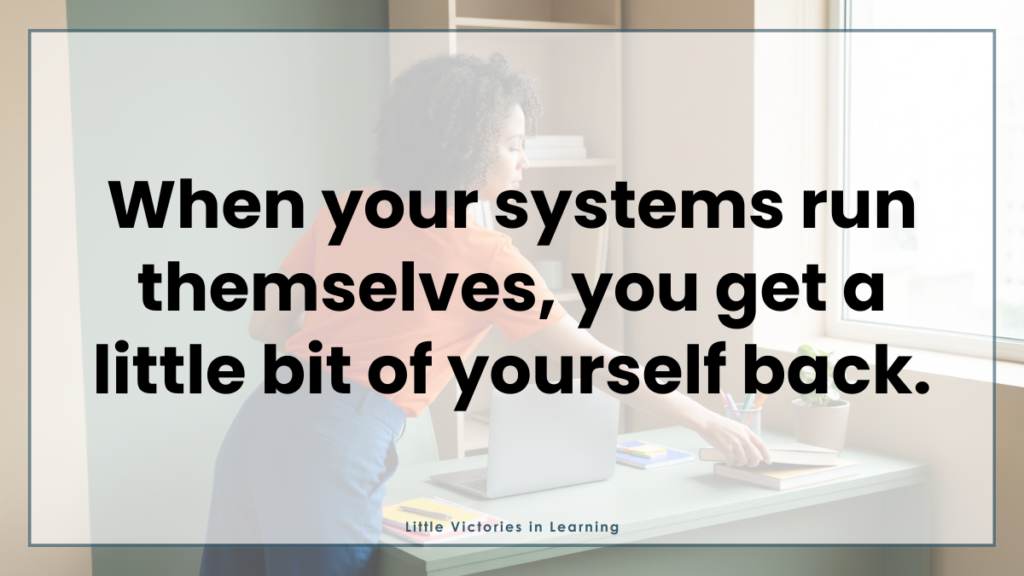 Text overlayed on a teacher organizing her desk: When your systems run themselves, you get a little bit of yourself back.